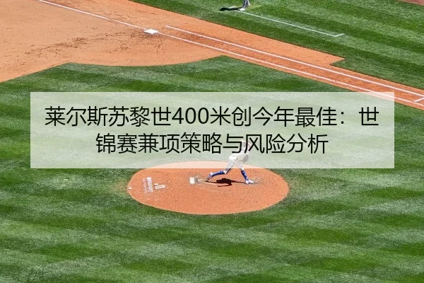 莱尔斯苏黎世400米创今年最佳：世锦赛兼项策略与风险分析